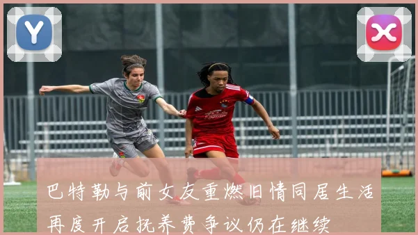 巴特勒与前女友重燃旧情同居生活再度开启抚养费争议仍在继续
